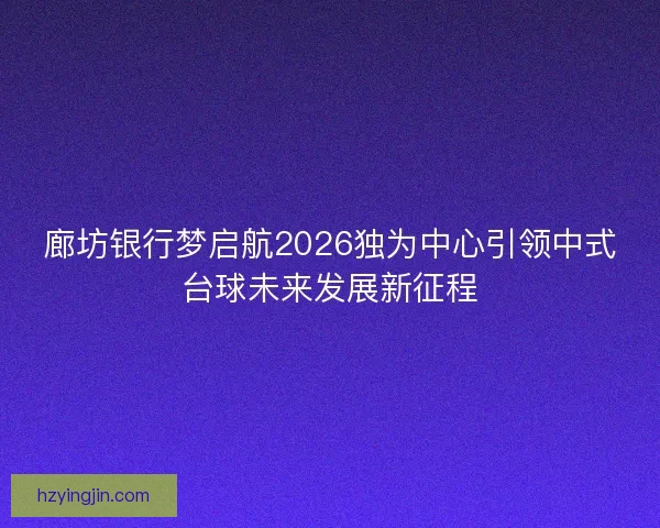 廊坊银行梦启航2026独为中心引领中式台球未来发展新征程