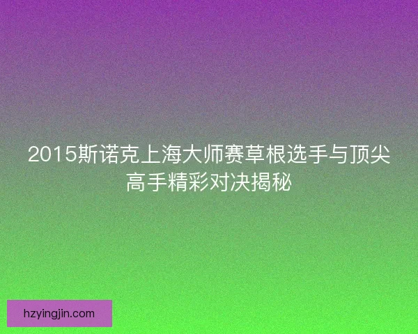 2015斯诺克上海大师赛草根选手与顶尖高手精彩对决揭秘