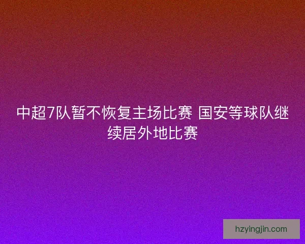 中超7队暂不恢复主场比赛 国安等球队继续居外地比赛