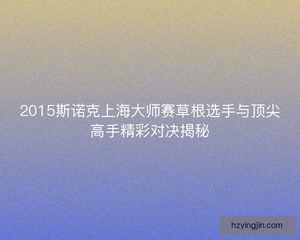 2015斯诺克上海大师赛草根选手与顶尖高手精彩对决揭秘