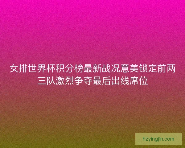 女排世界杯积分榜最新战况意美锁定前两三队激烈争夺最后出线席位