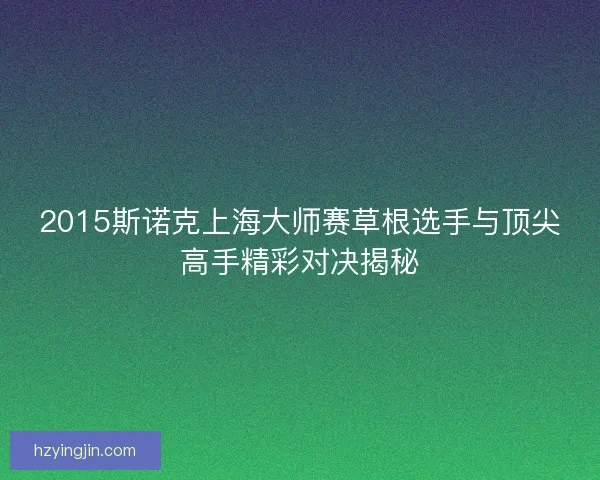 2015斯诺克上海大师赛草根选手与顶尖高手精彩对决揭秘