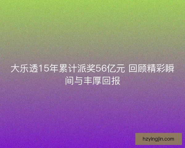 大乐透15年累计派奖56亿元 回顾精彩瞬间与丰厚回报