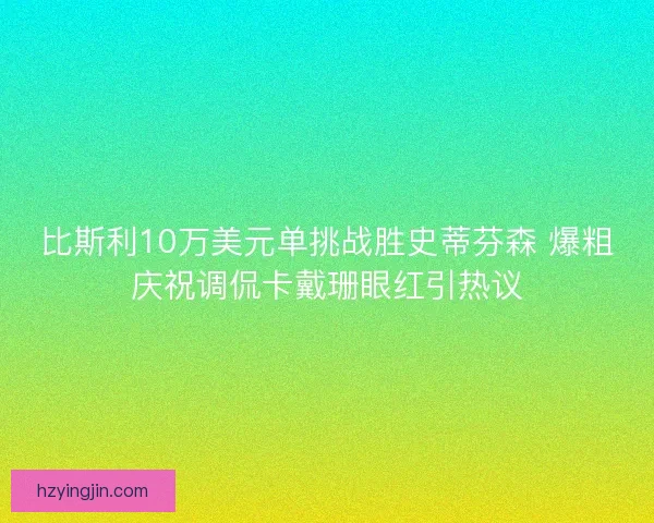 比斯利10万美元单挑战胜史蒂芬森 爆粗庆祝调侃卡戴珊眼红引热议