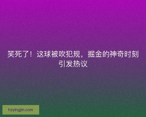 笑死了！这球被吹犯规，掘金的神奇时刻引发热议